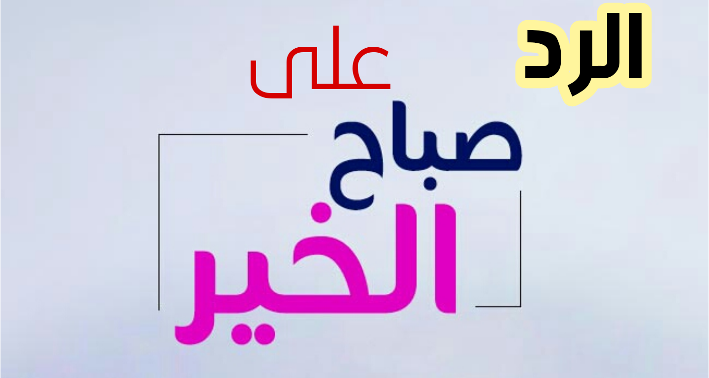 الرد على صباح الخير كيف ارد اذا احد قال صباح الخير الموقع المثالي
